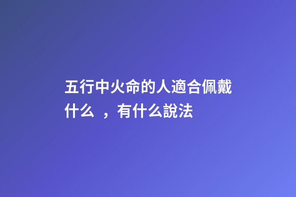 五行中火命的人適合佩戴什么，有什么說法